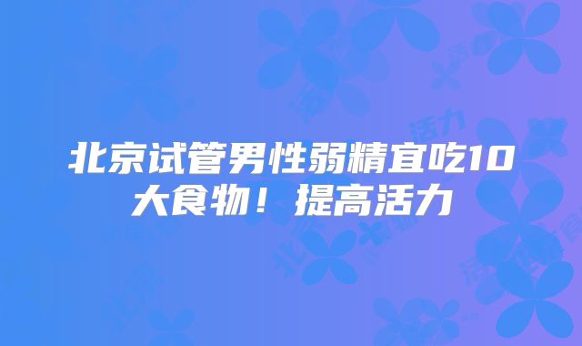 北京试管男性弱精宜吃10大食物!提高活力