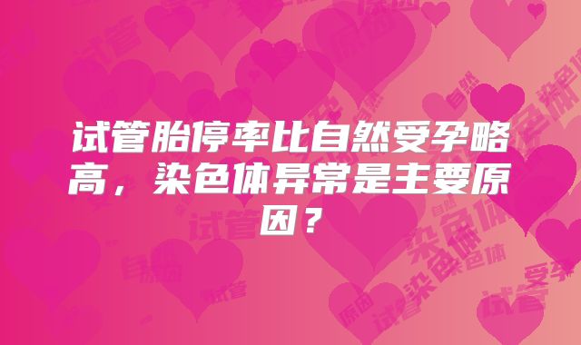 试管胎停率比自然受孕略高，染色体异常是主要原因？