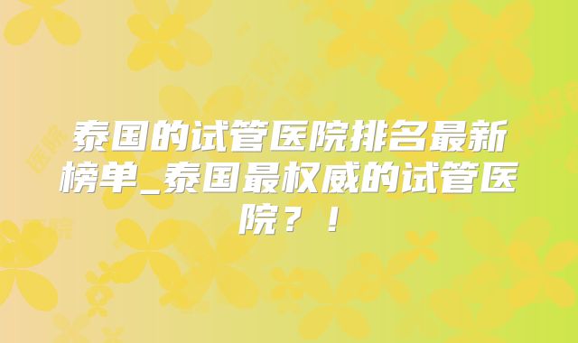 泰国的试管医院排名最新榜单_泰国最权威的试管医院？！
