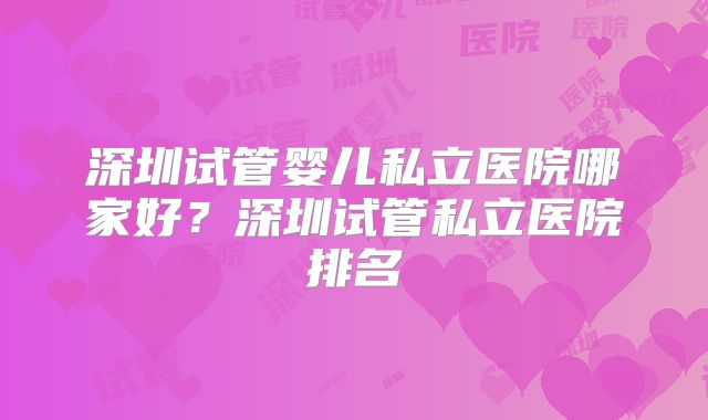 深圳试管婴儿私立医院哪家好？深圳试管私立医院排名
