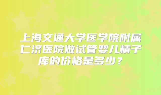 上海交通大学医学院附属仁济医院做试管婴儿精子库的价格是多少？