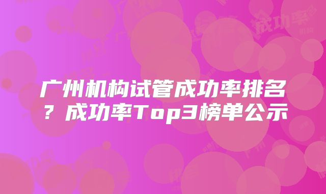广州机构试管成功率排名?成功率Top3榜单公示