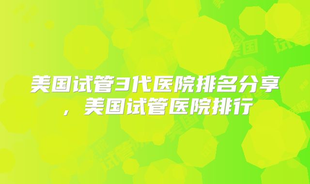 美国试管3代医院排名分享,美国试管医院排行