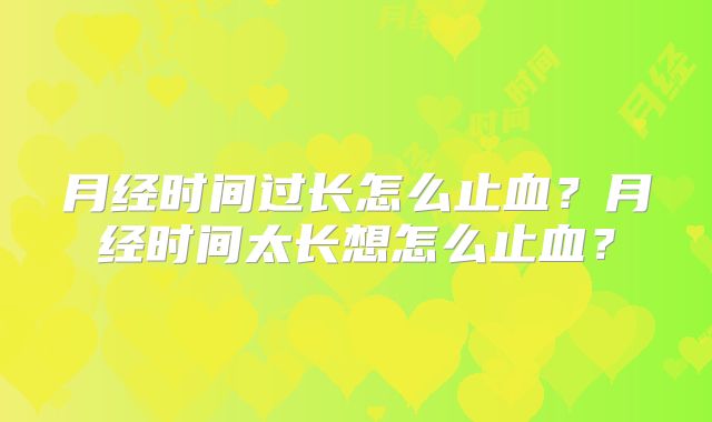 月经时间过长怎么止血?月经时间太长想怎么止血?