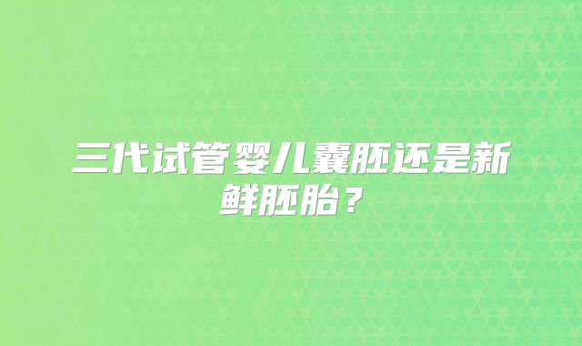 三代试管婴儿囊胚还是新鲜胚胎?