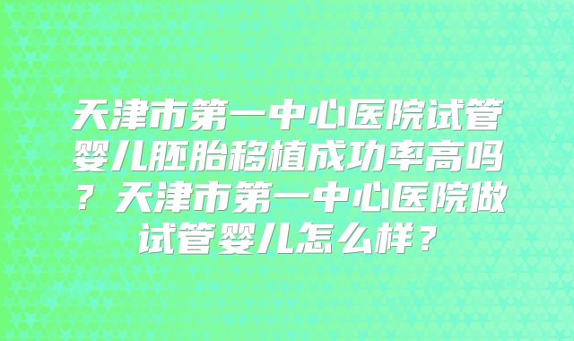 天津市第一中心医院试管婴儿胚胎移植成功率高吗?天津市第一中心医院做试管婴儿怎么样?