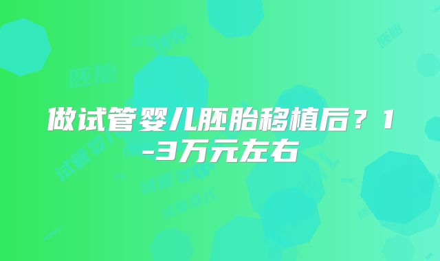 做试管婴儿胚胎移植后？1-3万元左右