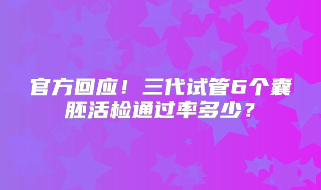 官方回应！三代试管6个囊胚活检通过率多少？