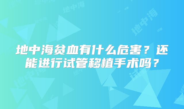 地中海贫血有什么危害？还能进行试管移植手术吗？