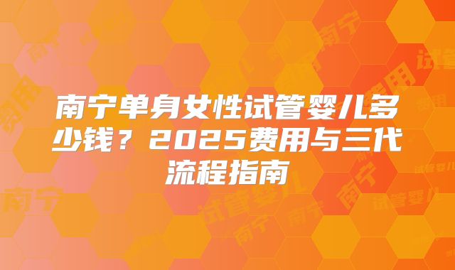南宁单身女性试管婴儿多少钱？2025费用与三代流程指南