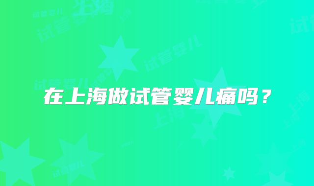 在上海做试管婴儿痛吗?