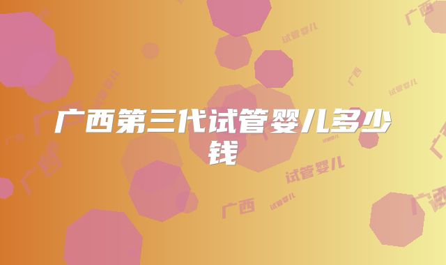 广西第三代试管婴儿多少钱