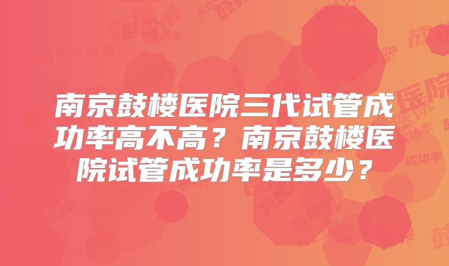 南京鼓楼医院三代试管成功率高不高？南京鼓楼医院试管成功率是多少？