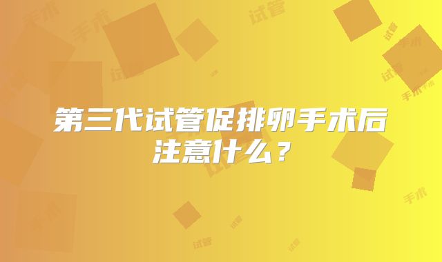 第三代试管促排卵手术后注意什么?