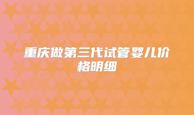 重庆做第三代试管婴儿价格明细