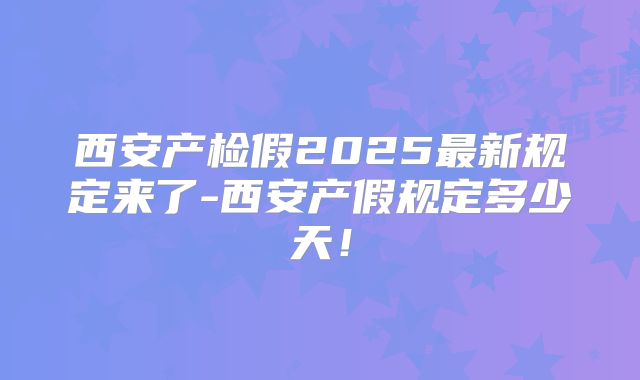 西安产检假2025最新规定来了-西安产假规定多少天!