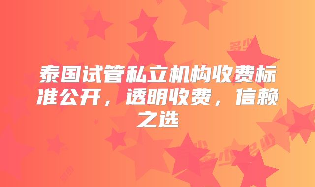 泰国试管私立机构收费标准公开，透明收费，信赖之选