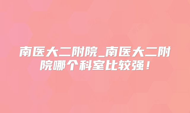 南医大二附院_南医大二附院哪个科室比较强！