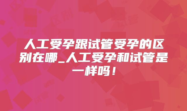 人工受孕跟试管受孕的区别在哪_人工受孕和试管是一样吗！