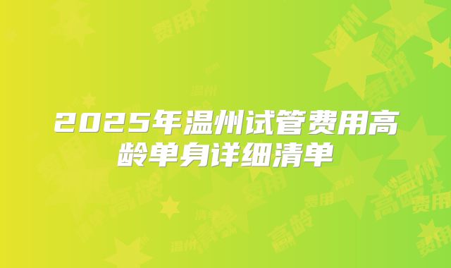 2025年温州试管费用高龄单身详细清单
