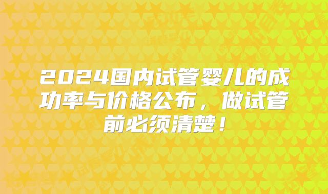 2024国内试管婴儿的成功率与价格公布，做试管前必须清楚！