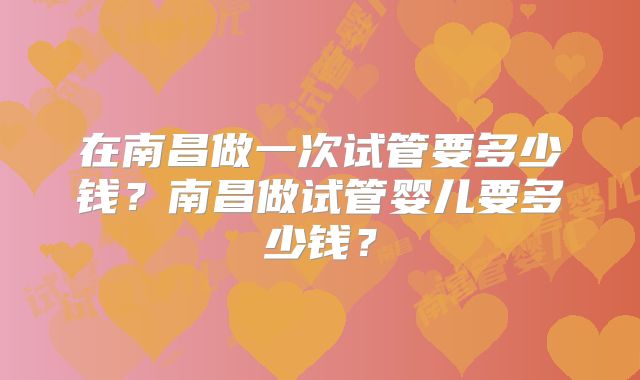 在南昌做一次试管要多少钱？南昌做试管婴儿要多少钱？