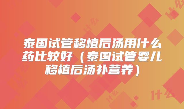 泰国试管移植后汤用什么药比较好（泰国试管婴儿移植后汤补营养）