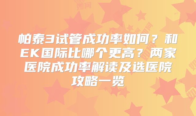 帕泰3试管成功率如何？和EK国际比哪个更高？两家医院成功率解读及选医院攻略一览