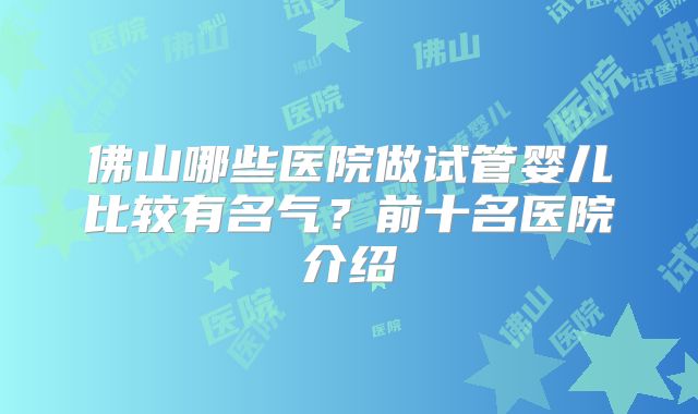 佛山哪些医院做试管婴儿比较有名气？前十名医院介绍