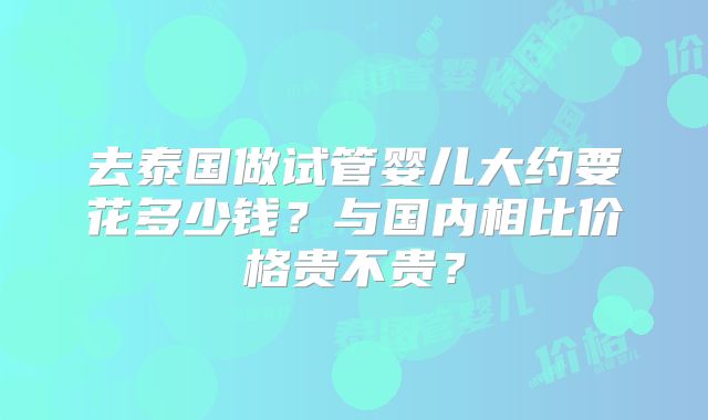 去泰国做试管婴儿大约要花多少钱？与国内相比价格贵不贵？