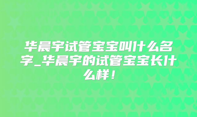 华晨宇试管宝宝叫什么名字_华晨宇的试管宝宝长什么样！