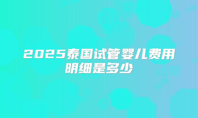 2025泰国试管婴儿费用明细是多少