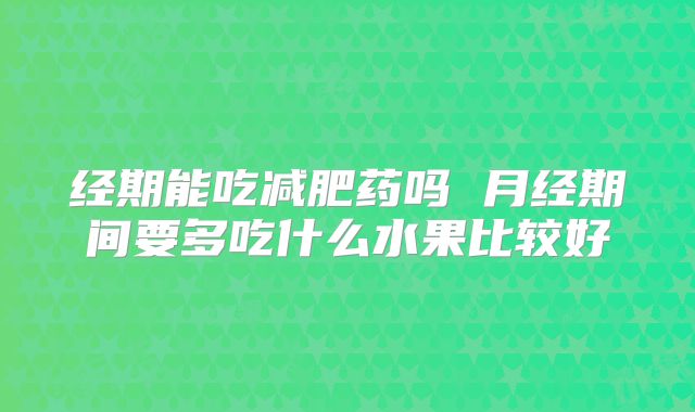 经期能吃减肥药吗 月经期间要多吃什么水果比较好