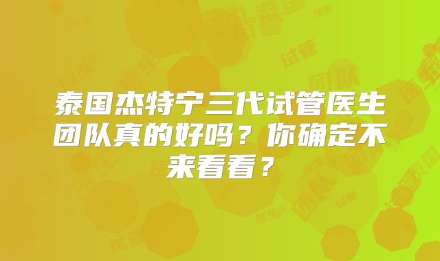 泰国杰特宁三代试管医生团队真的好吗？你确定不来看看？