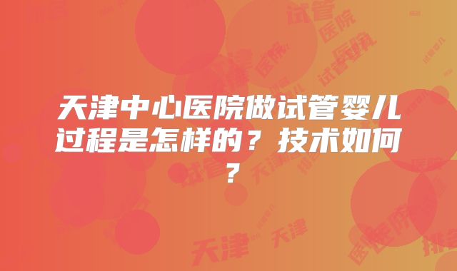 天津中心医院做试管婴儿过程是怎样的？技术如何？