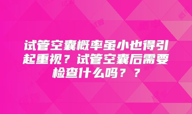 试管空囊概率虽小也得引起重视?试管空囊后需要检查什么吗??