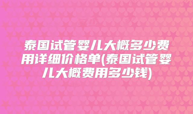 泰国试管婴儿大概多少费用详细价格单(泰国试管婴儿大概费用多少钱)