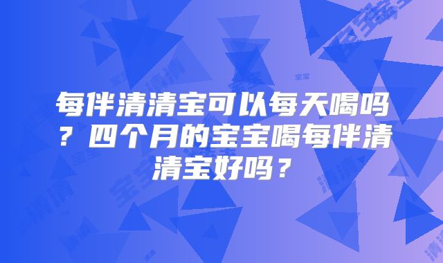 每伴清清宝可以每天喝吗?四个月的宝宝喝每伴清清宝好吗?