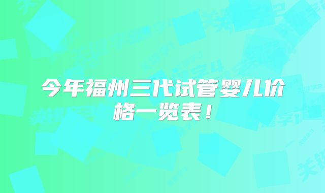 今年福州三代试管婴儿价格一览表！