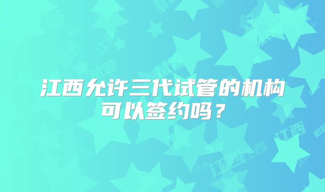 江西允许三代试管的机构可以签约吗？