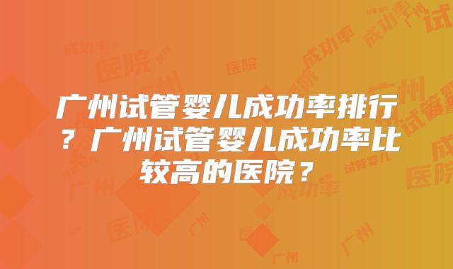 广州试管婴儿成功率排行?广州试管婴儿成功率比较高的医院?