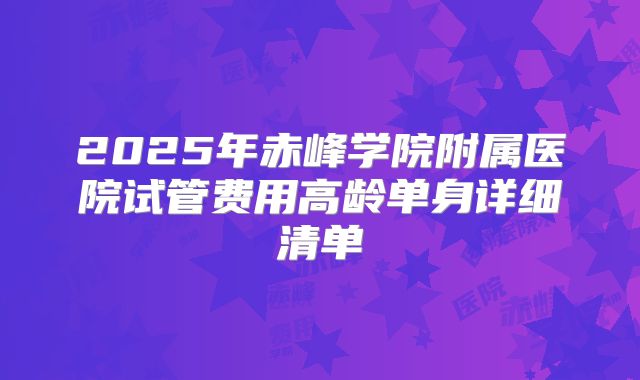 2025年赤峰学院附属医院试管费用高龄单身详细清单