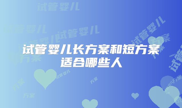 试管婴儿长方案和短方案适合哪些人