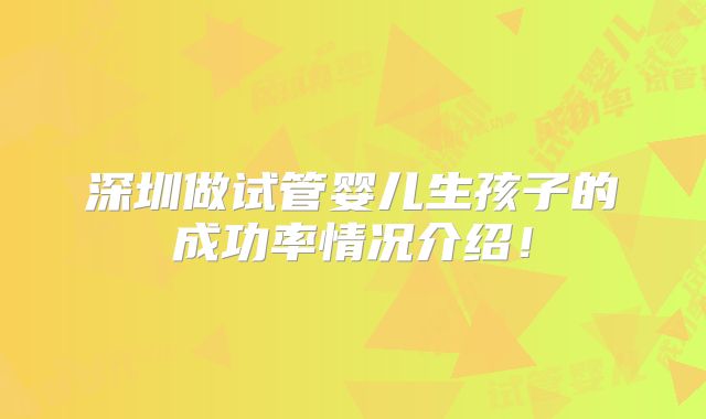 深圳做试管婴儿生孩子的成功率情况介绍!
