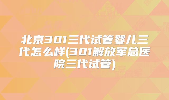 北京301三代试管婴儿三代怎么样(301解放军总医院三代试管)