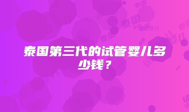 泰国第三代的试管婴儿多少钱？