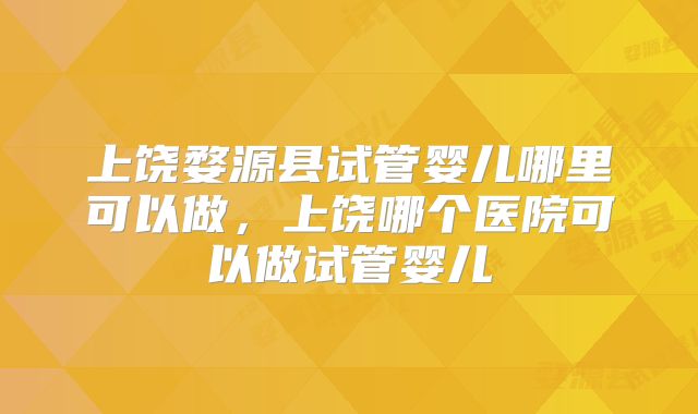 上饶婺源县试管婴儿哪里可以做，上饶哪个医院可以做试管婴儿