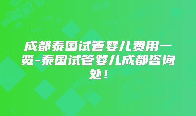 成都泰国试管婴儿费用一览-泰国试管婴儿成都咨询处！