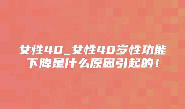女性40_女性40岁性功能下降是什么原因引起的!
