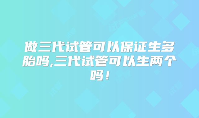 做三代试管可以保证生多胎吗,三代试管可以生两个吗!